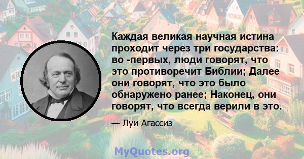 Каждая великая научная истина проходит через три государства: во -первых, люди говорят, что это противоречит Библии; Далее они говорят, что это было обнаружено ранее; Наконец, они говорят, что всегда верили в это.