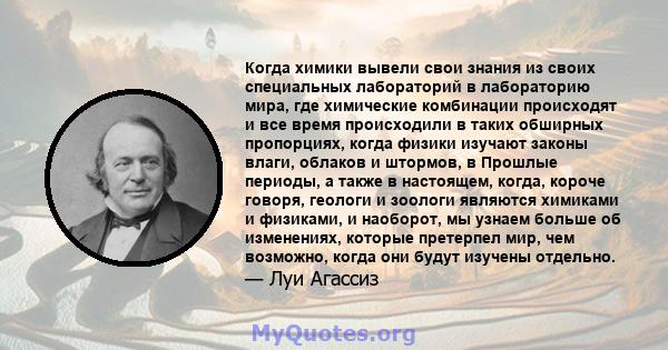 Когда химики вывели свои знания из своих специальных лабораторий в лабораторию мира, где химические комбинации происходят и все время происходили в таких обширных пропорциях, когда физики изучают законы влаги, облаков и 