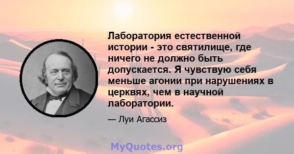 Лаборатория естественной истории - это святилище, где ничего не должно быть допускается. Я чувствую себя меньше агонии при нарушениях в церквях, чем в научной лаборатории.