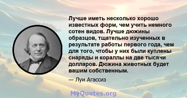 Лучше иметь несколько хорошо известных форм, чем учить немного сотен видов. Лучше дюжины образцов, тщательно изученных в результате работы первого года, чем для того, чтобы у них были куплены снаряды и кораллы на две