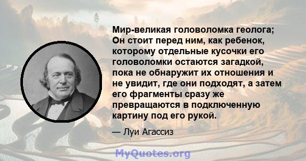 Мир-великая головоломка геолога; Он стоит перед ним, как ребенок, которому отдельные кусочки его головоломки остаются загадкой, пока не обнаружит их отношения и не увидит, где они подходят, а затем его фрагменты сразу