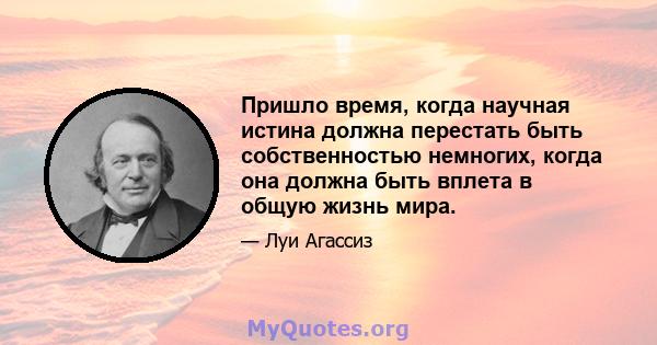 Пришло время, когда научная истина должна перестать быть собственностью немногих, когда она должна быть вплета в общую жизнь мира.