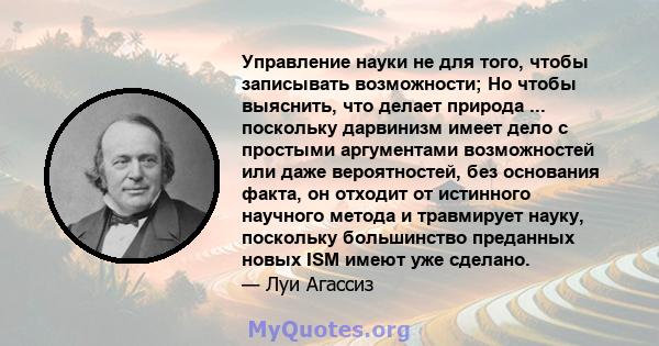 Управление науки не для того, чтобы записывать возможности; Но чтобы выяснить, что делает природа ... поскольку дарвинизм имеет дело с простыми аргументами возможностей или даже вероятностей, без основания факта, он