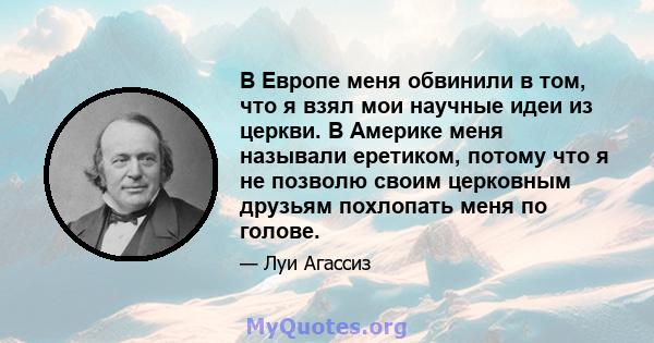 В Европе меня обвинили в том, что я взял мои научные идеи из церкви. В Америке меня называли еретиком, потому что я не позволю своим церковным друзьям похлопать меня по голове.