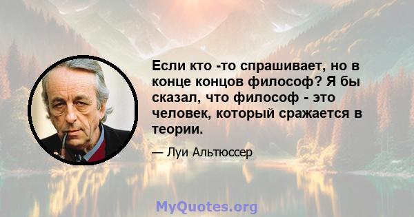 Если кто -то спрашивает, но в конце концов философ? Я бы сказал, что философ - это человек, который сражается в теории.