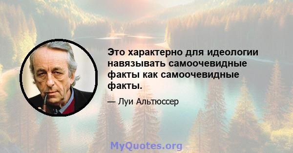 Это характерно для идеологии навязывать самоочевидные факты как самоочевидные факты.