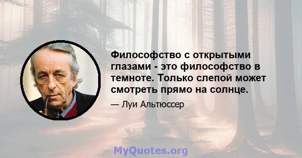 Философство с открытыми глазами - это философство в темноте. Только слепой может смотреть прямо на солнце.