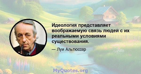 Идеология представляет воображаемую связь людей с их реальными условиями существования.