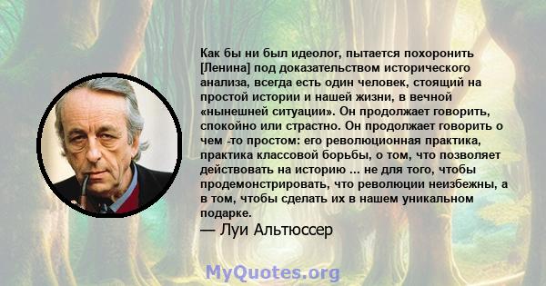 Как бы ни был идеолог, пытается похоронить [Ленина] под доказательством исторического анализа, всегда есть один человек, стоящий на простой истории и нашей жизни, в вечной «нынешней ситуации». Он продолжает говорить,