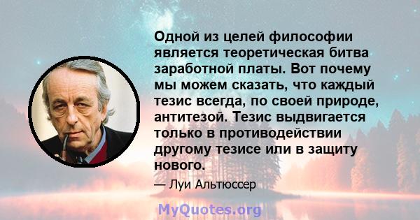 Одной из целей философии является теоретическая битва заработной платы. Вот почему мы можем сказать, что каждый тезис всегда, по своей природе, антитезой. Тезис выдвигается только в противодействии другому тезисе или в