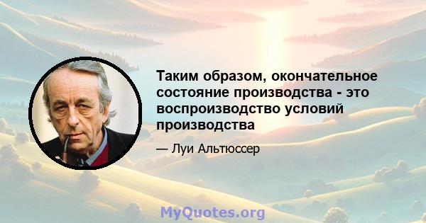 Таким образом, окончательное состояние производства - это воспроизводство условий производства