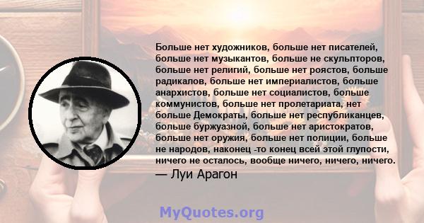 Больше нет художников, больше нет писателей, больше нет музыкантов, больше не скульпторов, больше нет религий, больше нет роястов, больше радикалов, больше нет империалистов, больше анархистов, больше нет социалистов,