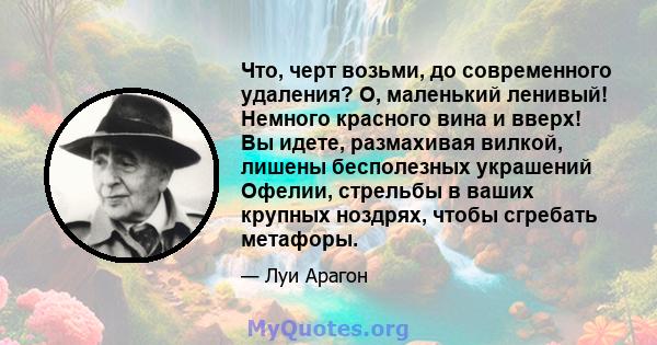 Что, черт возьми, до современного удаления? О, маленький ленивый! Немного красного вина и вверх! Вы идете, размахивая вилкой, лишены бесполезных украшений Офелии, стрельбы в ваших крупных ноздрях, чтобы сгребать