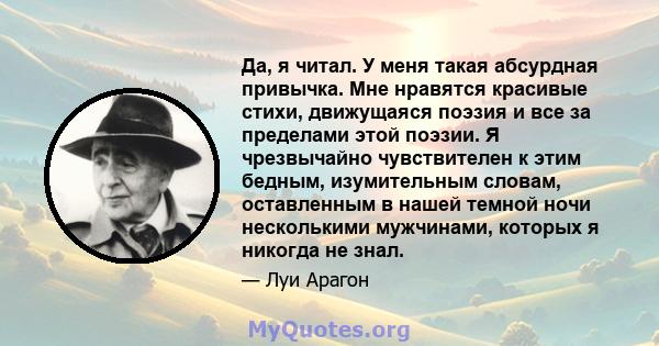 Да, я читал. У меня такая абсурдная привычка. Мне нравятся красивые стихи, движущаяся поэзия и все за пределами этой поэзии. Я чрезвычайно чувствителен к этим бедным, изумительным словам, оставленным в нашей темной ночи 