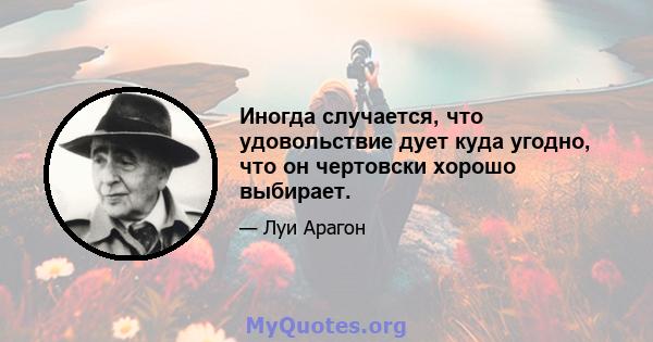 Иногда случается, что удовольствие дует куда угодно, что он чертовски хорошо выбирает.