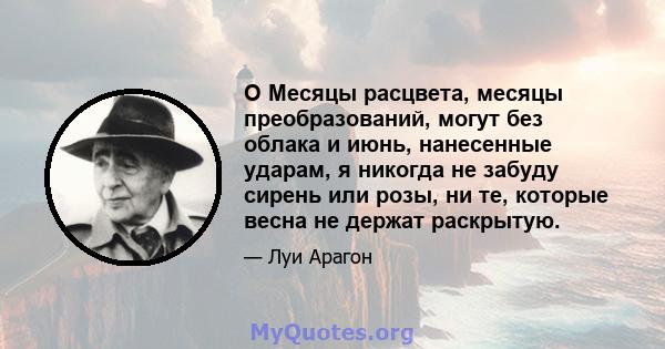 O Месяцы расцвета, месяцы преобразований, могут без облака и июнь, нанесенные ударам, я никогда не забуду сирень или розы, ни те, которые весна не держат раскрытую.