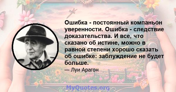 Ошибка - постоянный компаньон уверенности. Ошибка - следствие доказательства. И все, что сказано об истине, можно в равной степени хорошо сказать об ошибке: заблуждение не будет больше.