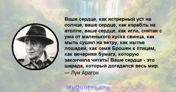 Ваше сердце, как ястрерный уст на солнце, ваше сердце, как корабль на атолле, ваше сердце, как игла, снятая с ума от маленького куска свинца, как мыть сушил на ветру, как нытье лошадей, как семя Брошен к птицам, как