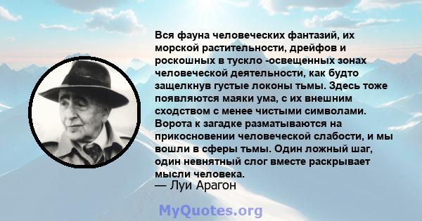 Вся фауна человеческих фантазий, их морской растительности, дрейфов и роскошных в тускло -освещенных зонах человеческой деятельности, как будто защелкнув густые локоны тьмы. Здесь тоже появляются маяки ума, с их внешним 