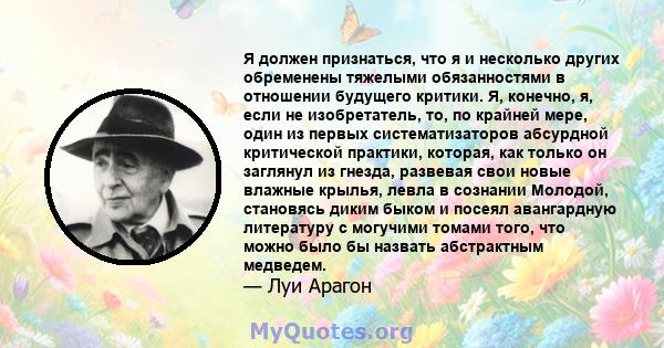 Я должен признаться, что я и несколько других обременены тяжелыми обязанностями в отношении будущего критики. Я, конечно, я, если не изобретатель, то, по крайней мере, один из первых систематизаторов абсурдной