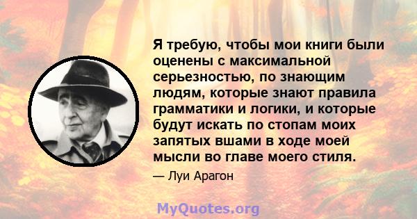 Я требую, чтобы мои книги были оценены с максимальной серьезностью, по знающим людям, которые знают правила грамматики и логики, и которые будут искать по стопам моих запятых вшами в ходе моей мысли во главе моего стиля.