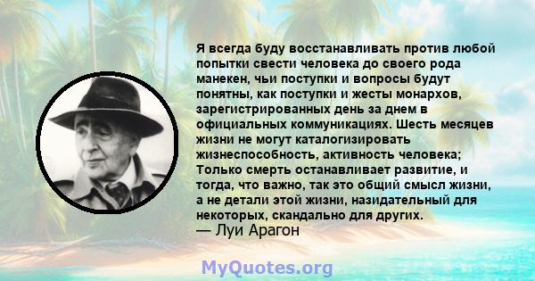 Я всегда буду восстанавливать против любой попытки свести человека до своего рода манекен, чьи поступки и вопросы будут понятны, как поступки и жесты монархов, зарегистрированных день за днем ​​в официальных