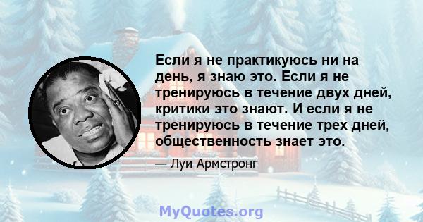 Если я не практикуюсь ни на день, я знаю это. Если я не тренируюсь в течение двух дней, критики это знают. И если я не тренируюсь в течение трех дней, общественность знает это.