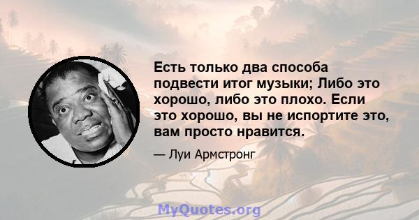 Есть только два способа подвести итог музыки; Либо это хорошо, либо это плохо. Если это хорошо, вы не испортите это, вам просто нравится.