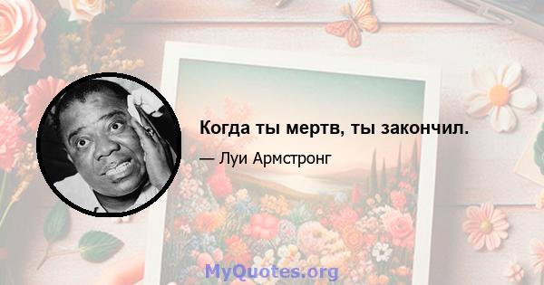 Когда ты мертв, ты закончил.