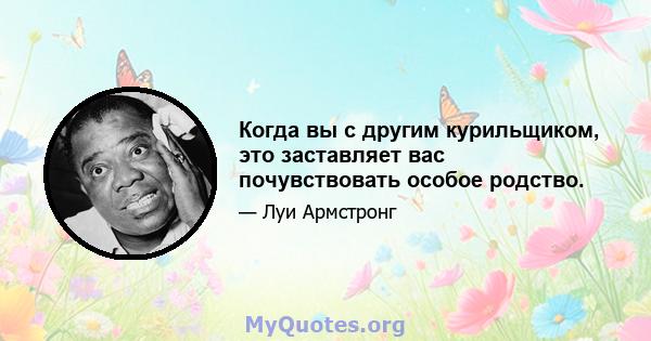 Когда вы с другим курильщиком, это заставляет вас почувствовать особое родство.