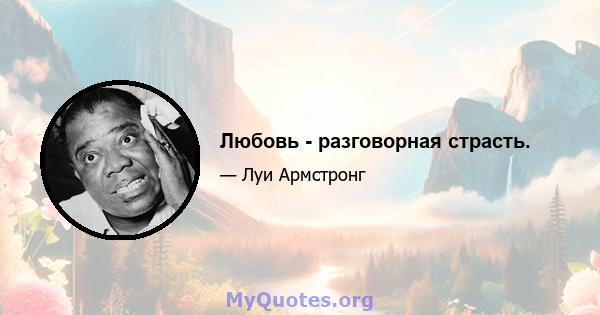 Любовь - разговорная страсть.