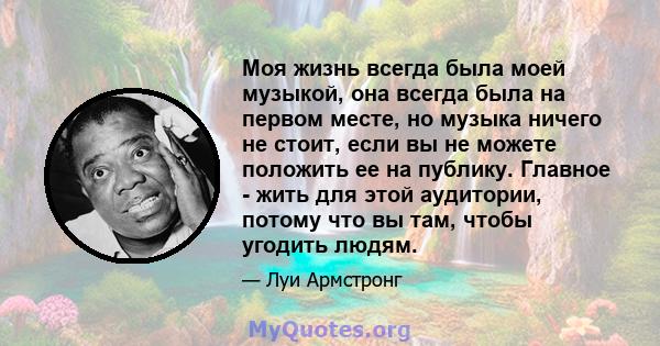 Моя жизнь всегда была моей музыкой, она всегда была на первом месте, но музыка ничего не стоит, если вы не можете положить ее на публику. Главное - жить для этой аудитории, потому что вы там, чтобы угодить людям.