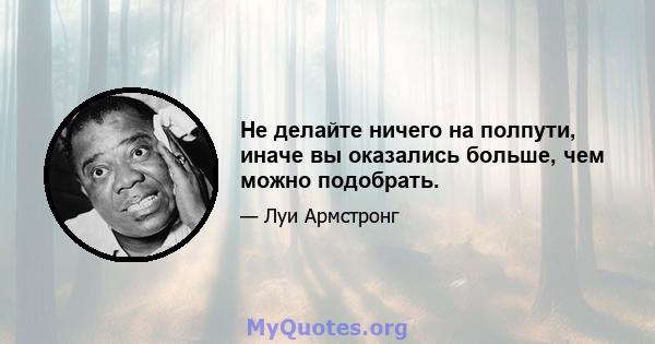 Не делайте ничего на полпути, иначе вы оказались больше, чем можно подобрать.