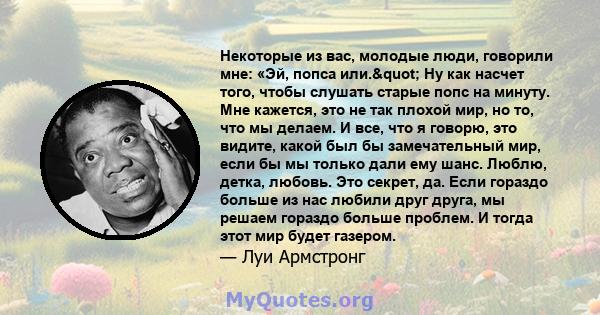 Некоторые из вас, молодые люди, говорили мне: «Эй, попса или." Ну как насчет того, чтобы слушать старые попс на минуту. Мне кажется, это не так плохой мир, но то, что мы делаем. И все, что я говорю, это видите,