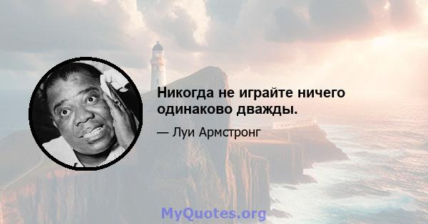 Никогда не играйте ничего одинаково дважды.