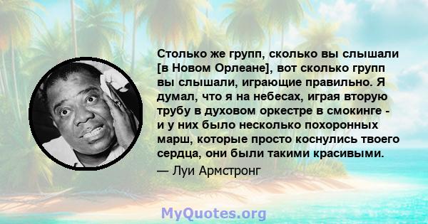 Столько же групп, сколько вы слышали [в Новом Орлеане], вот сколько групп вы слышали, играющие правильно. Я думал, что я на небесах, играя вторую трубу в духовом оркестре в смокинге - и у них было несколько похоронных