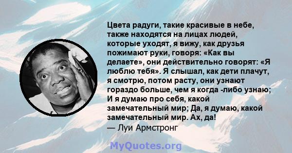 Цвета радуги, такие красивые в небе, также находятся на лицах людей, которые уходят, я вижу, как друзья пожимают руки, говоря: «Как вы делаете», они действительно говорят: «Я люблю тебя». Я слышал, как дети плачут, я