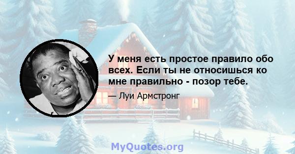 У меня есть простое правило обо всех. Если ты не относишься ко мне правильно - позор тебе.