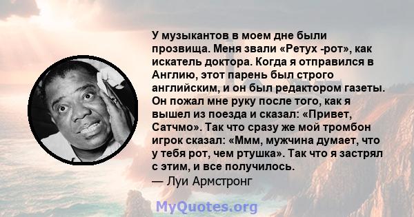 У музыкантов в моем дне были прозвища. Меня звали «Ретух -рот», как искатель доктора. Когда я отправился в Англию, этот парень был строго английским, и он был редактором газеты. Он пожал мне руку после того, как я вышел 