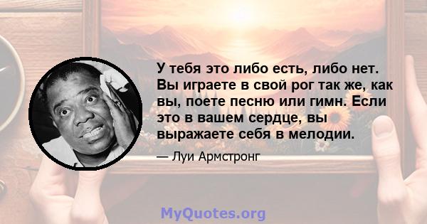 У тебя это либо есть, либо нет. Вы играете в свой рог так же, как вы, поете песню или гимн. Если это в вашем сердце, вы выражаете себя в мелодии.