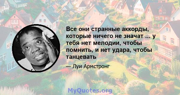 Все они странные аккорды, которые ничего не значат ... у тебя нет мелодии, чтобы помнить, и нет удара, чтобы танцевать