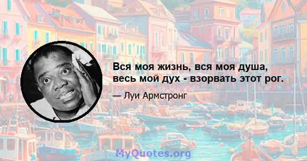 Вся моя жизнь, вся моя душа, весь мой дух - взорвать этот рог.