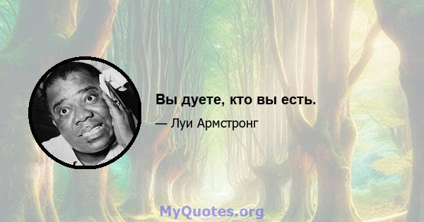 Вы дуете, кто вы есть.