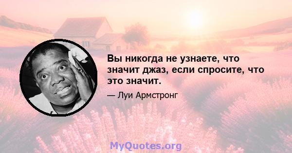 Вы никогда не узнаете, что значит джаз, если спросите, что это значит.