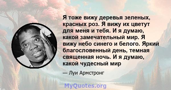 Я тоже вижу деревья зеленых, красных роз. Я вижу их цветут для меня и тебя. И я думаю, какой замечательный мир. Я вижу небо синего и белого. Яркий благословенный день, темная священная ночь. И я думаю, какой чудесный мир