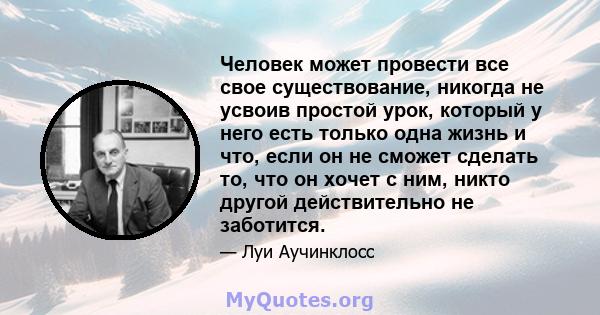 Человек может провести все свое существование, никогда не усвоив простой урок, который у него есть только одна жизнь и что, если он не сможет сделать то, что он хочет с ним, никто другой действительно не заботится.