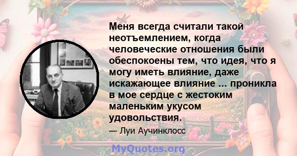 Меня всегда считали такой неотъемлением, когда человеческие отношения были обеспокоены тем, что идея, что я могу иметь влияние, даже искажающее влияние ... проникла в мое сердце с жестоким маленьким укусом удовольствия.