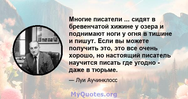 Многие писатели ... сидят в бревенчатой ​​хижине у озера и поднимают ноги у огня в тишине и пишут. Если вы можете получить это, это все очень хорошо, но настоящий писатель научится писать где угодно - даже в тюрьме.