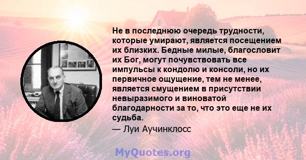 Не в последнюю очередь трудности, которые умирают, является посещением их близких. Бедные милые, благословит их Бог, могут почувствовать все импульсы к кондолю и консоли, но их первичное ощущение, тем не менее, является 