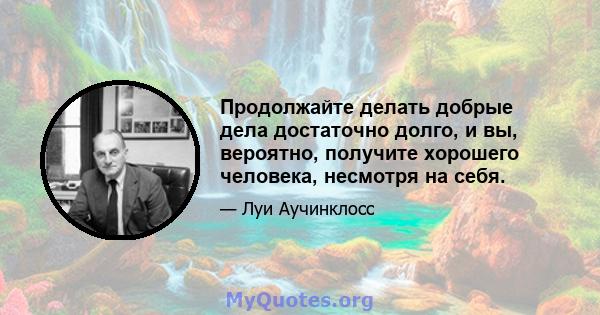 Продолжайте делать добрые дела достаточно долго, и вы, вероятно, получите хорошего человека, несмотря на себя.